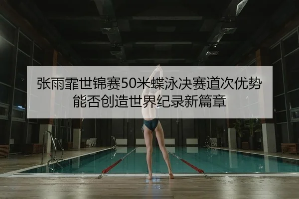 张雨霏世锦赛50米蝶泳决赛道次优势 能否创造世界纪录新篇章